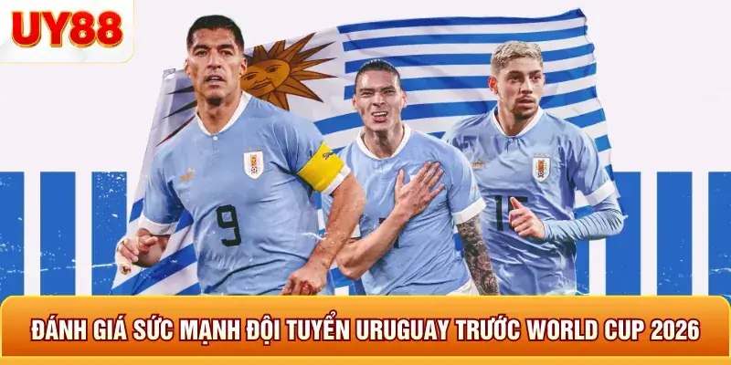 Đánh giá sức mạnh đội tuyển uruquay trước world cup 2026 Đánh giá sức mạnh đội tuyển uruquay trước world cup 2026