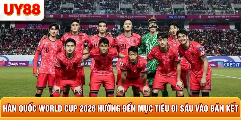 Hàn quốc world cup 2026 hướng đến mục tiêu đi sâu vào bán kết Hàn quốc world cup 2026 hướng đến mục tiêu đi sâu vào bán kết