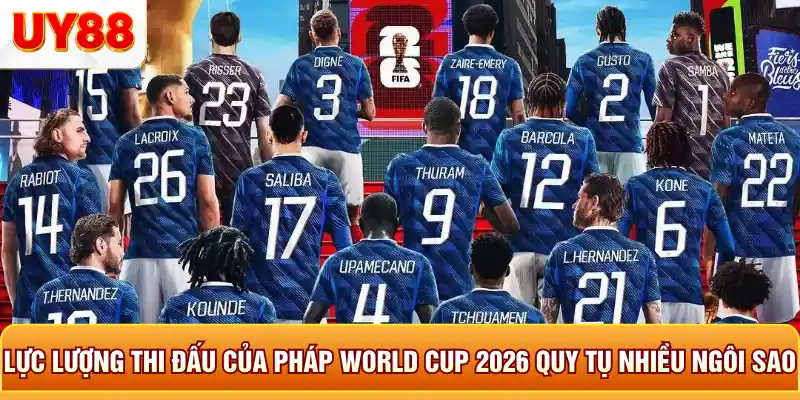 Lực lương thi đấu của pháp world cup 2026 quy tụ nhiều ngôi sao Lực lương thi đấu của pháp world cup 2026 quy tụ nhiều ngôi sao