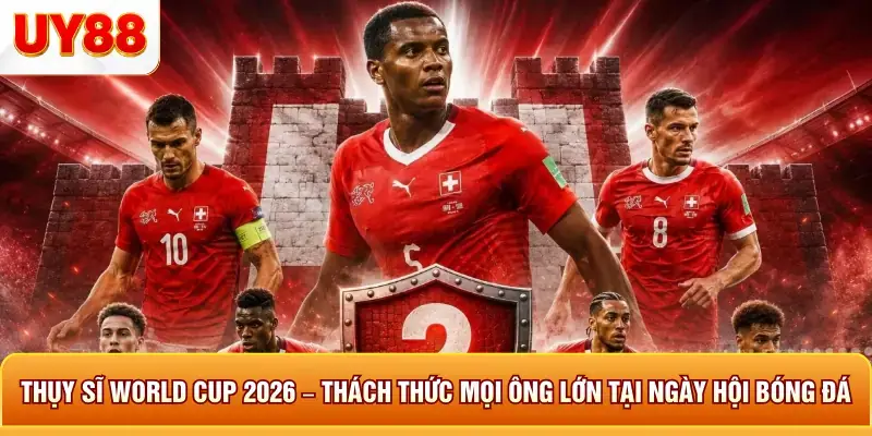 Thụy sĩ world cup 2026 th&aacute;ch thức mọi &ocirc;ng lớn tại ng&agrave;y hội b&oacute;ng đ&aacute;