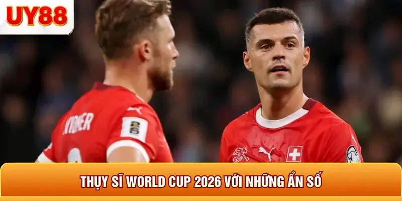 Thụy sĩ world cup 2026 với những ẩn số Thụy sĩ world cup 2026 với những ẩn số