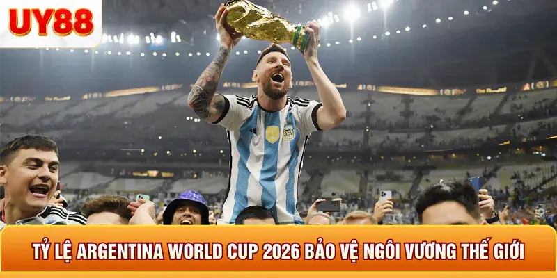 Tỷ lệ argentina world cup 2026 bảo vệ ngôi vương thế giới